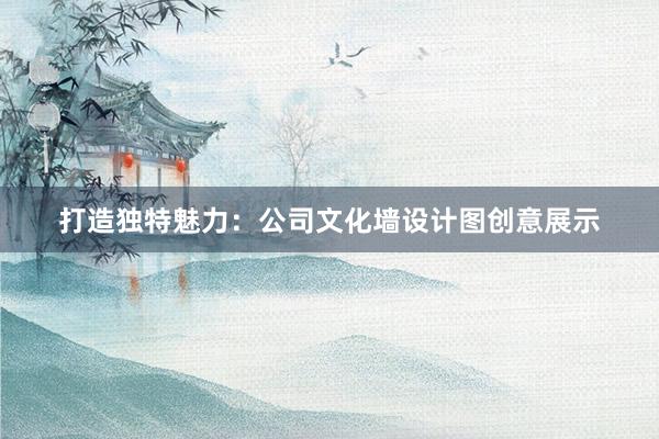 打造独特魅力：公司文化墙设计图创意展示