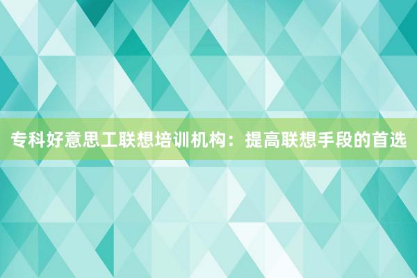 专科好意思工联想培训机构：提高联想手段的首选