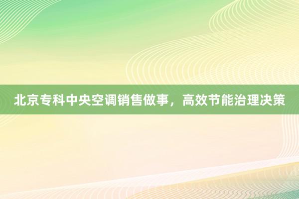 北京专科中央空调销售做事，高效节能治理决策