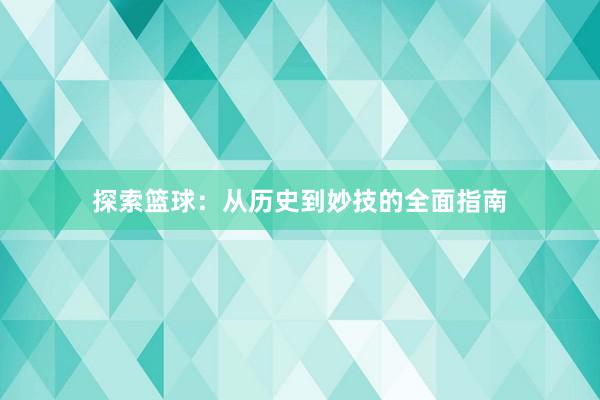 探索篮球：从历史到妙技的全面指南